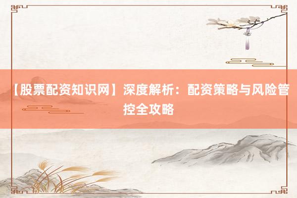 【股票配资知识网】深度解析：配资策略与风险管控全攻略