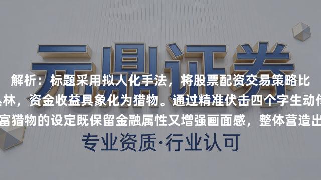 解析：标题采用拟人化手法，将股票配资交易策略比作猎手，把K线图喻为丛林，资金收益具象化为猎物。通过精准伏击四个字生动传递策略核心，同时财富猎物的设定既保留金融属性又增强画面感，整体营造出交易者作为智慧猎人在市场博弈的代入感，符合内且包含关键要素的要求。