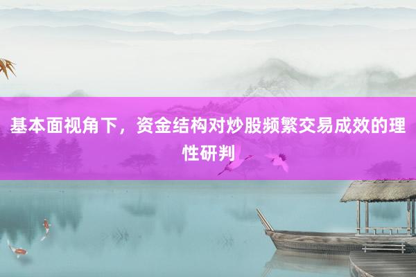 基本面视角下，资金结构对炒股频繁交易成效的理性研判