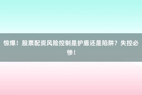 惊爆！股票配资风险控制是护盾还是陷阱？失控必惨！