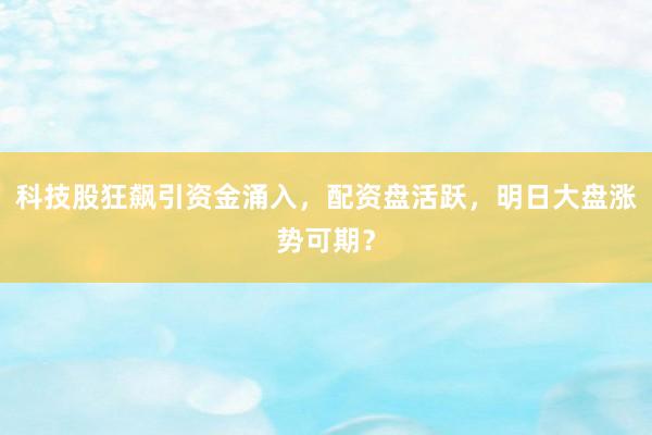 科技股狂飙引资金涌入，配资盘活跃，明日大盘涨势可期？