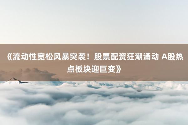 《流动性宽松风暴突袭！股票配资狂潮涌动 A股热点板块迎巨变》