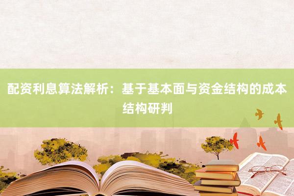 配资利息算法解析：基于基本面与资金结构的成本结构研判