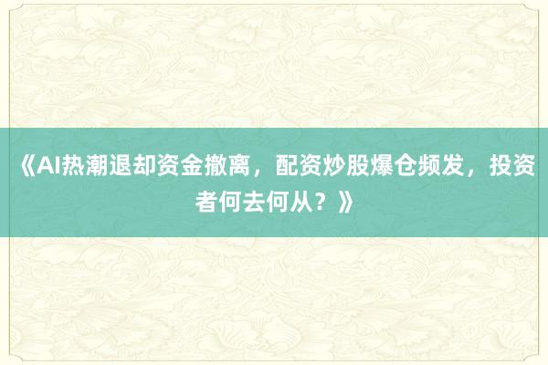 《AI热潮退却资金撤离，配资炒股爆仓频发，投资者何去何从？》