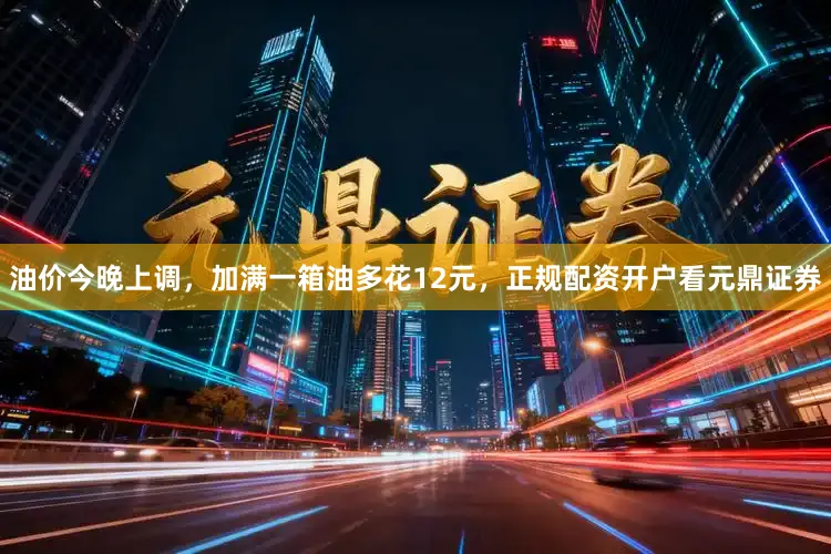 油价今晚上调，加满一箱油多花12元，正规配资开户看元鼎证券