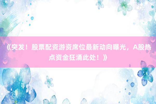 《突发！股票配资游资席位最新动向曝光，A股热点资金狂涌此处！》