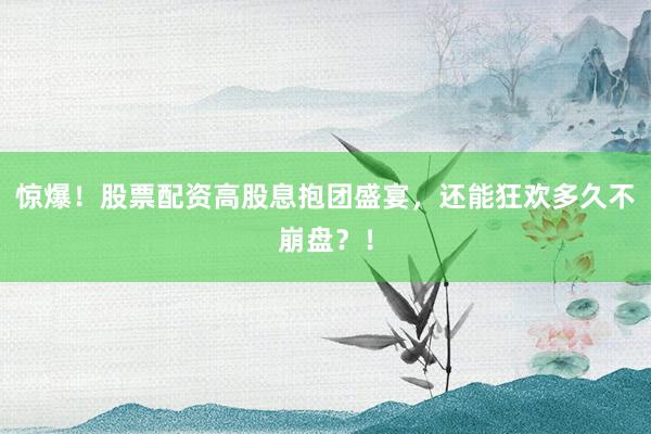 惊爆！股票配资高股息抱团盛宴，还能狂欢多久不崩盘？！