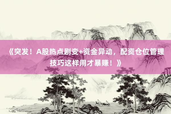 《突发！A股热点剧变+资金异动，配资仓位管理技巧这样用才暴赚！》