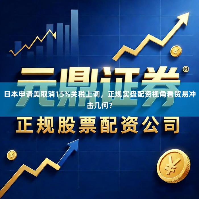 日本申请美取消15%关税上调，正规实盘配资视角看贸易冲击几何？
