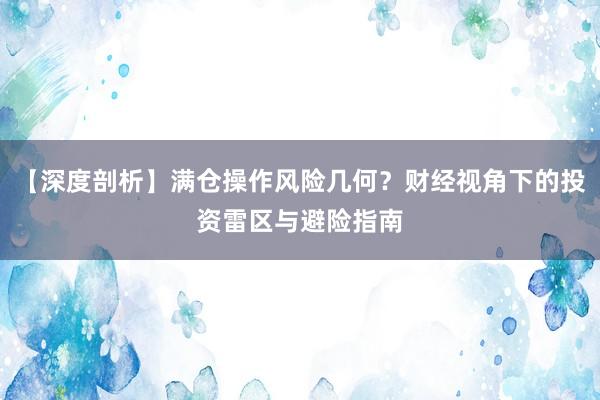 【深度剖析】满仓操作风险几何？财经视角下的投资雷区与避险指南
