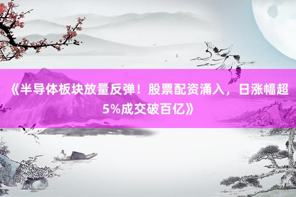 《半导体板块放量反弹！股票配资涌入，日涨幅超5%成交破百亿》