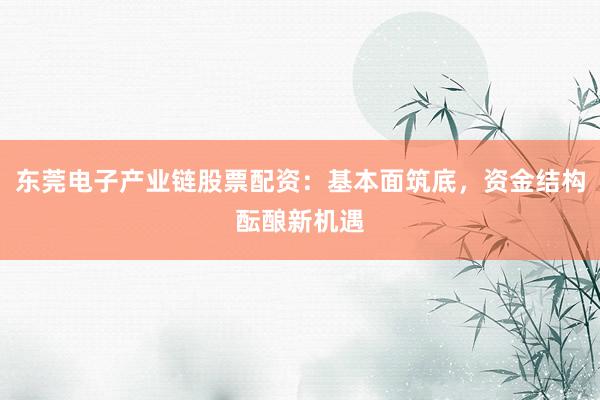 东莞电子产业链股票配资：基本面筑底，资金结构酝酿新机遇