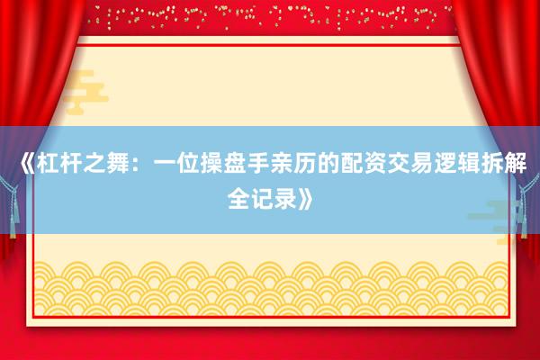 《杠杆之舞：一位操盘手亲历的配资交易逻辑拆解全记录》