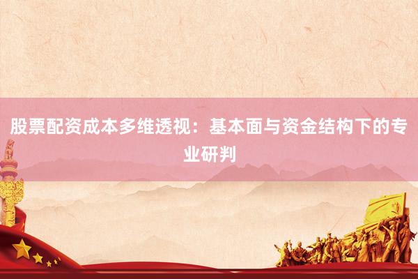 股票配资成本多维透视：基本面与资金结构下的专业研判
