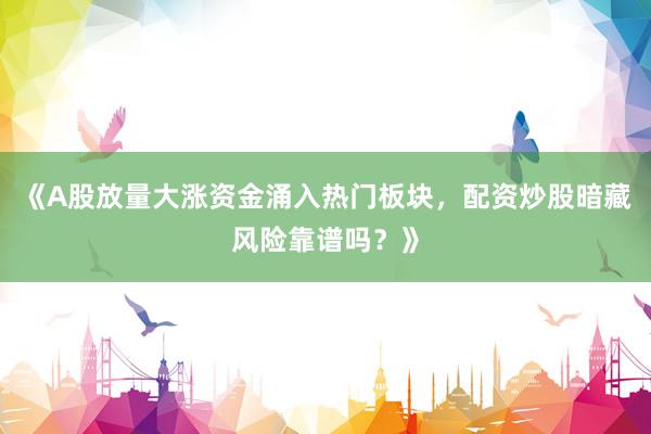 《A股放量大涨资金涌入热门板块，配资炒股暗藏风险靠谱吗？》