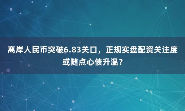 离岸人民币突破6.83关口，正规实盘配资关注度或随点心债升温？