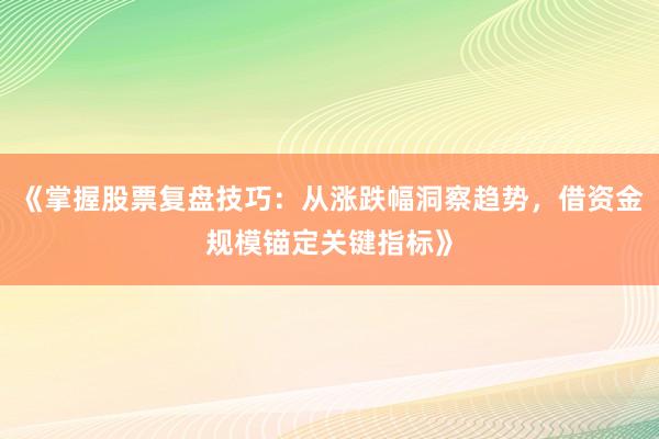 《掌握股票复盘技巧：从涨跌幅洞察趋势，借资金规模锚定关键指标》