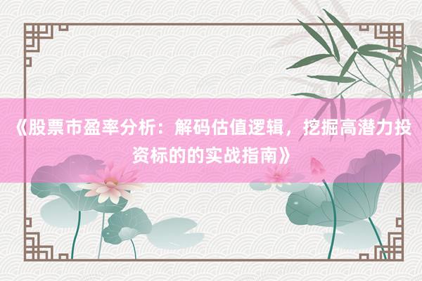 《股票市盈率分析：解码估值逻辑，挖掘高潜力投资标的的实战指南》