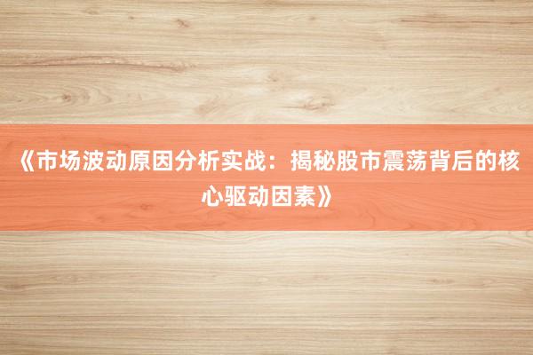 《市场波动原因分析实战：揭秘股市震荡背后的核心驱动因素》