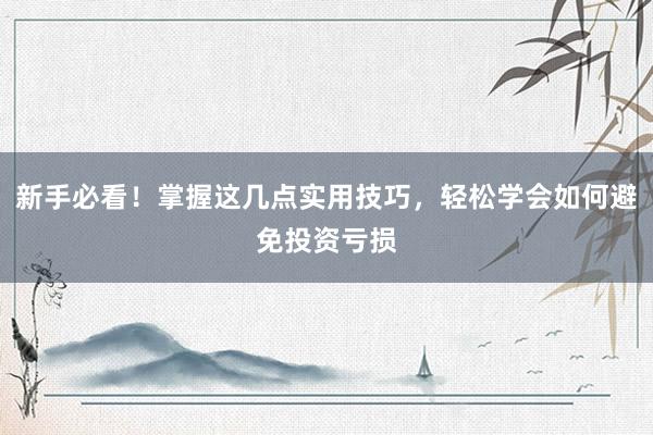 新手必看！掌握这几点实用技巧，轻松学会如何避免投资亏损