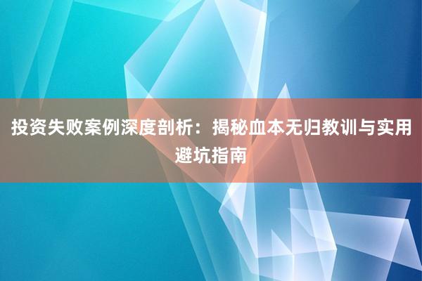 投资失败案例深度剖析：揭秘血本无归教训与实用避坑指南