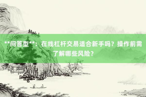 **问答型**：在线杠杆交易适合新手吗？操作前需了解哪些风险？