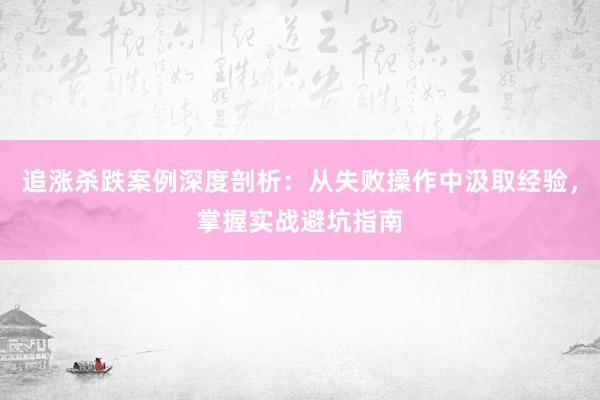 追涨杀跌案例深度剖析：从失败操作中汲取经验，掌握实战避坑指南