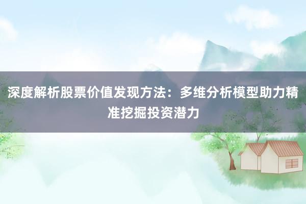 深度解析股票价值发现方法：多维分析模型助力精准挖掘投资潜力