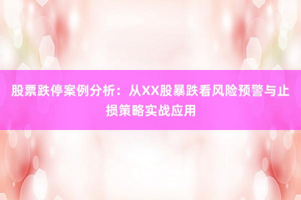 股票跌停案例分析：从XX股暴跌看风险预警与止损策略实战应用