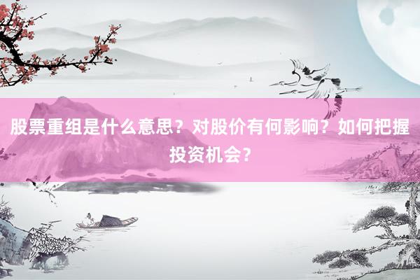 股票重组是什么意思？对股价有何影响？如何把握投资机会？