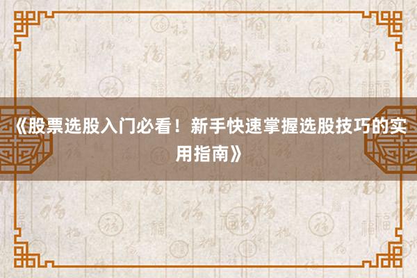 《股票选股入门必看！新手快速掌握选股技巧的实用指南》