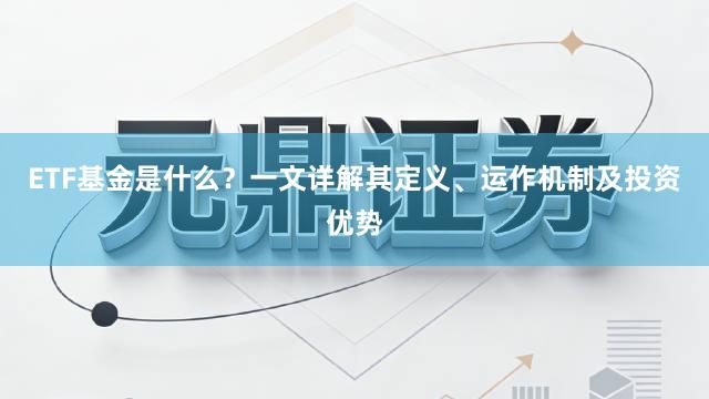 ETF基金是什么？一文详解其定义、运作机制及投资优势