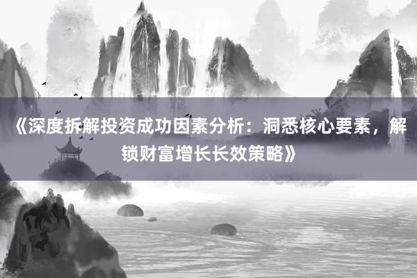 《深度拆解投资成功因素分析：洞悉核心要素，解锁财富增长长效策略》