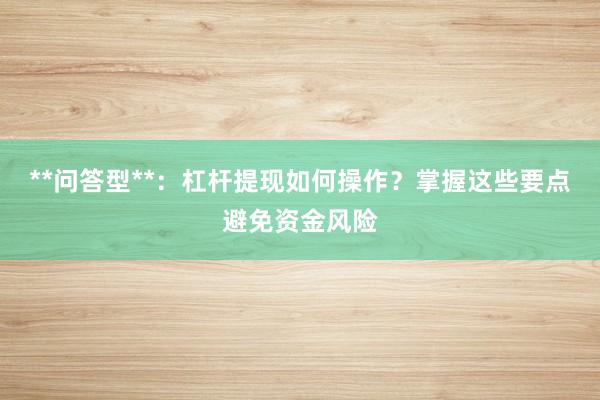 **问答型**：杠杆提现如何操作？掌握这些要点避免资金风险