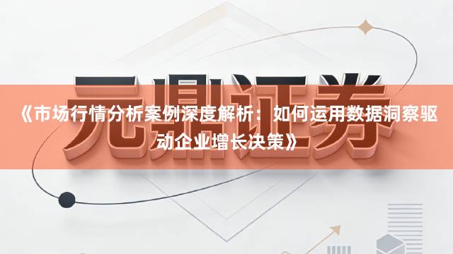 《市场行情分析案例深度解析：如何运用数据洞察驱动企业增长决策》