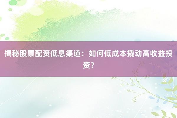 揭秘股票配资低息渠道：如何低成本撬动高收益投资？