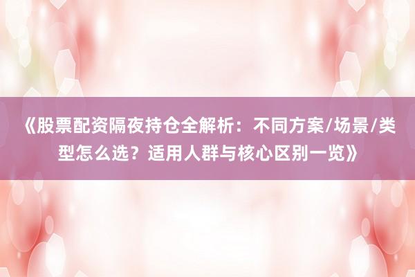《股票配资隔夜持仓全解析：不同方案/场景/类型怎么选？适用人群与核心区别一览》