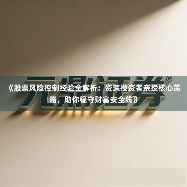 《股票风险控制经验全解析：资深投资者亲授核心策略，助你稳守财富安全线》