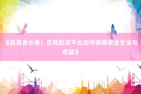 《投资者必看！正规配资平台如何保障资金安全与收益》