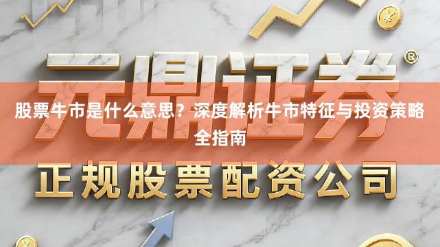股票牛市是什么意思？深度解析牛市特征与投资策略全指南