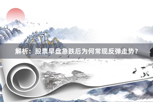 解析：股票早盘急跌后为何常现反弹走势？