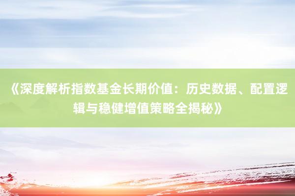 《深度解析指数基金长期价值：历史数据、配置逻辑与稳健增值策略全揭秘》