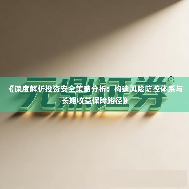 《深度解析投资安全策略分析：构建风险防控体系与长期收益保障路径》