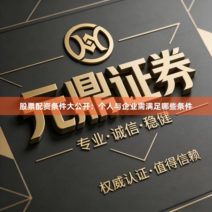 股票配资条件大公开：个人与企业需满足哪些条件