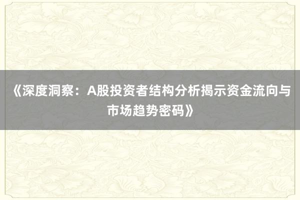 《深度洞察：A股投资者结构分析揭示资金流向与市场趋势密码》