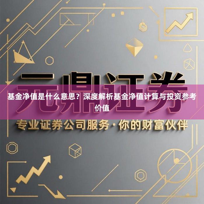 基金净值是什么意思？深度解析基金净值计算与投资参考价值