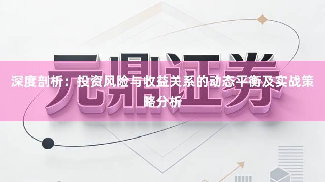 深度剖析：投资风险与收益关系的动态平衡及实战策略分析