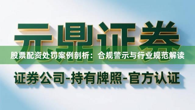股票配资处罚案例剖析：合规警示与行业规范解读
